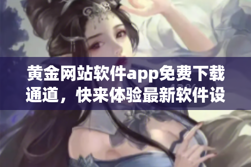 黄金网站软件app免费下载通道，快来体验最新软件设计成果
