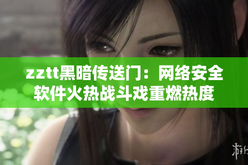 zztt黑暗传送门：网络安全软件火热战斗戏重燃热度