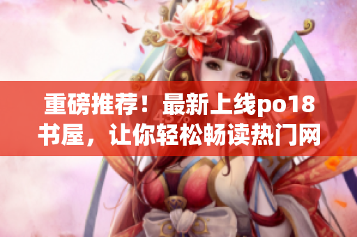 重磅推荐！最新上线po18书屋，让你轻松畅读热门网络小说！