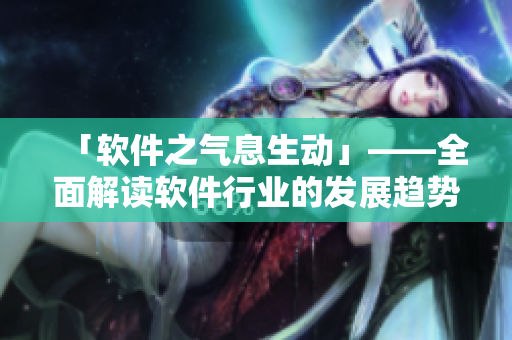 「软件之气息生动」——全面解读软件行业的发展趋势与发展历程
