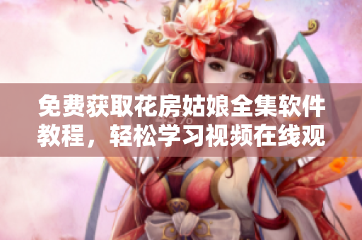 免费获取花房姑娘全集软件教程，轻松学习视频在线观看