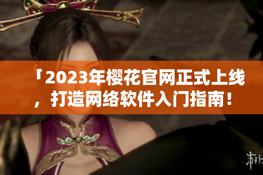 「2023年樱花官网正式上线，打造网络软件入门指南！」