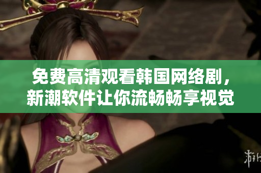 免费高清观看韩国网络剧，新潮软件让你流畅畅享视觉盛宴！