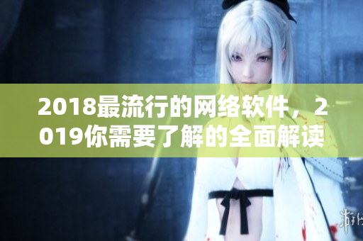 2018最流行的网络软件，2019你需要了解的全面解读
