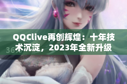 QQClive再创辉煌：十年技术沉淀，2023年全新升级