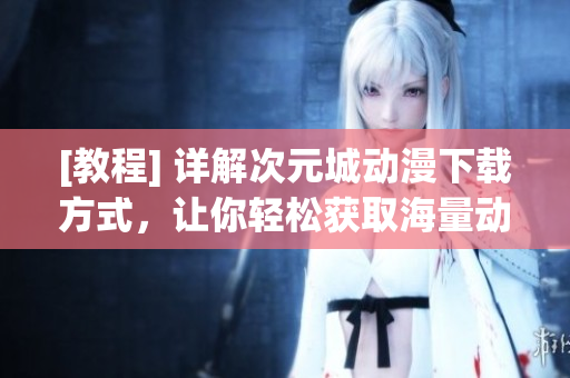 [教程] 详解次元城动漫下载方式，让你轻松获取海量动漫资源