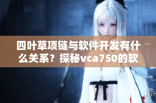 四叶草项链与软件开发有什么关系？探秘vca750的软件技术