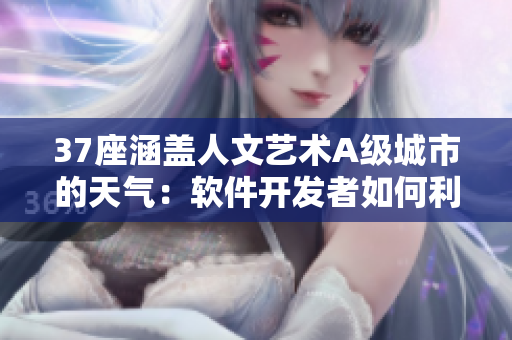 37座涵盖人文艺术A级城市的天气：软件开发者如何利用天气数据进行应用开发