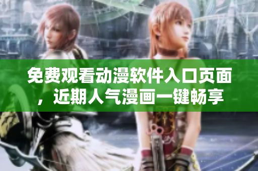 免费观看动漫软件入口页面，近期人气漫画一键畅享