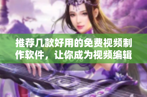 推荐几款好用的免费视频制作软件，让你成为视频编辑高手！