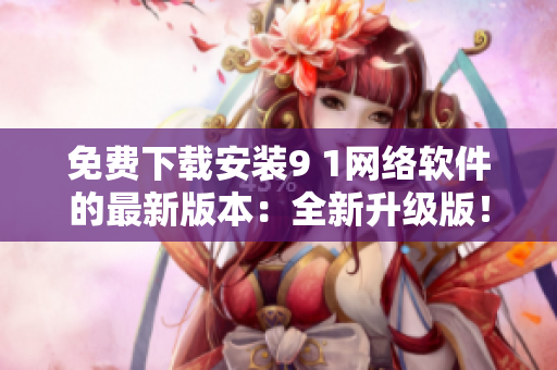 免费下载安装9 1网络软件的最新版本：全新升级版！