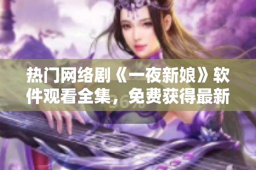 热门网络剧《一夜新娘》软件观看全集，免费获得最新技术应用