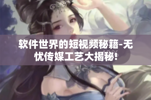软件世界的短视频秘籍-无忧传媒工艺大揭秘!