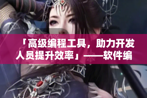 「高级编程工具，助力开发人员提升效率」——软件编写必备工具推荐