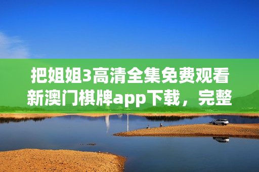 把姐姐3高清全集免费观看新澳门棋牌app下载，完整版免费观看