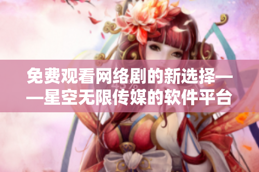 免费观看网络剧的新选择——星空无限传媒的软件平台