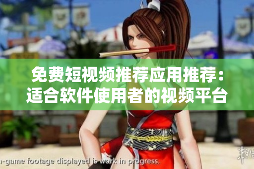 免费短视频推荐应用推荐：适合软件使用者的视频平台