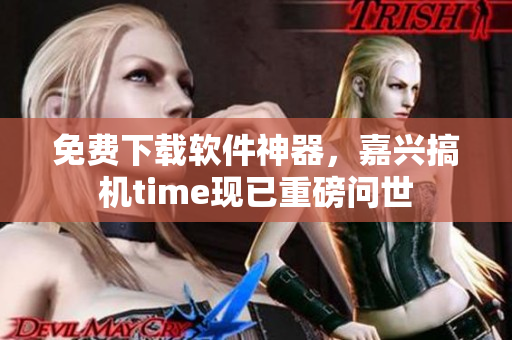 免费下载软件神器，嘉兴搞机time现已重磅问世