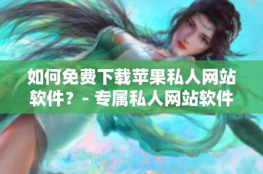 如何免费下载苹果私人网站软件？- 专属私人网站软件下载攻略