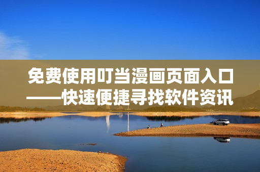 免费使用叮当漫画页面入口——快速便捷寻找软件资讯