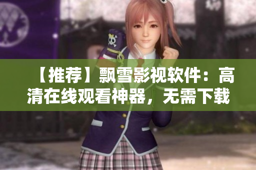 【推荐】飘雪影视软件：高清在线观看神器，无需下载安装，操作简单！