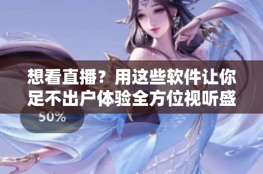 想看直播？用这些软件让你足不出户体验全方位视听盛宴！