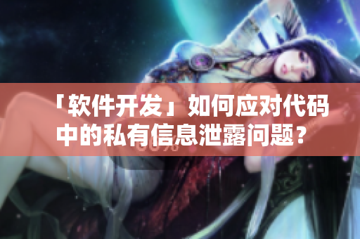 「软件开发」如何应对代码中的私有信息泄露问题？