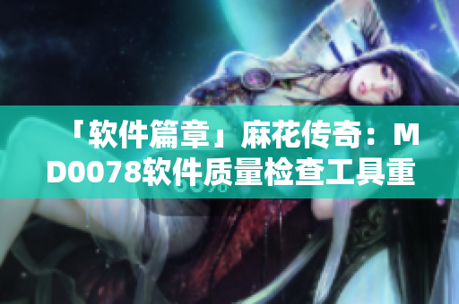 「软件篇章」麻花传奇：MD0078软件质量检查工具重磅登场！