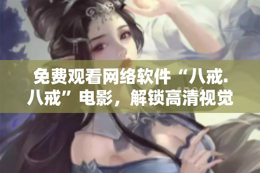 免费观看网络软件“八戒.八戒”电影，解锁高清视觉盛宴