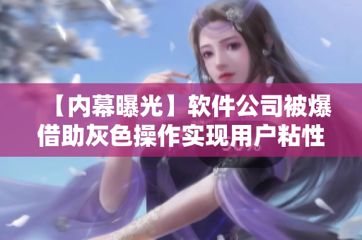 【内幕曝光】软件公司被爆借助灰色操作实现用户粘性，引发业界关注！