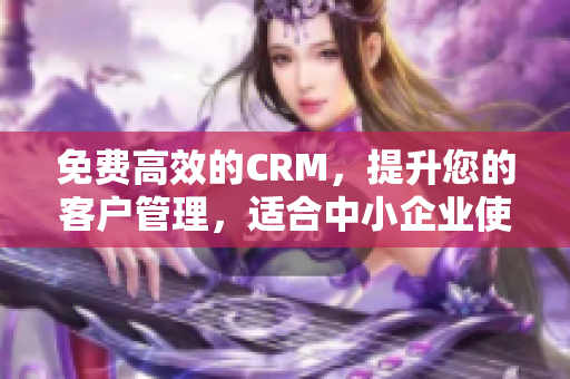 免费高效的CRM，提升您的客户管理，适合中小企业使用。