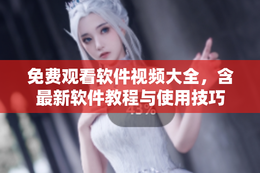 免费观看软件视频大全，含最新软件教程与使用技巧