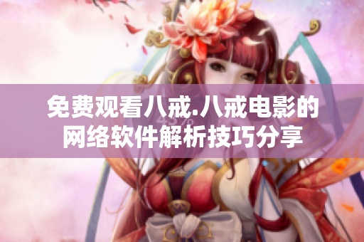 免费观看八戒.八戒电影的网络软件解析技巧分享
