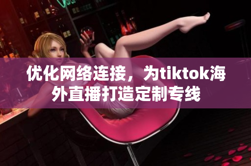 优化网络连接，为tiktok海外直播打造定制专线