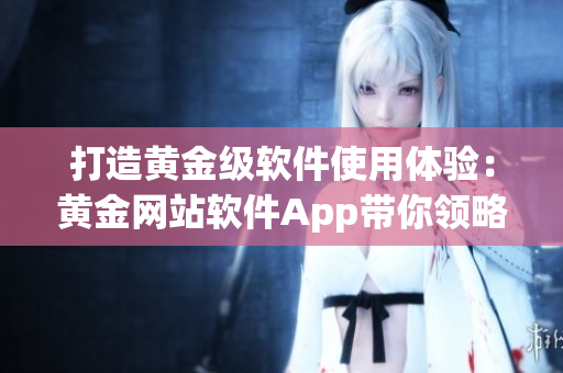 打造黄金级软件使用体验：黄金网站软件App带你领略顶尖技术的魅力！