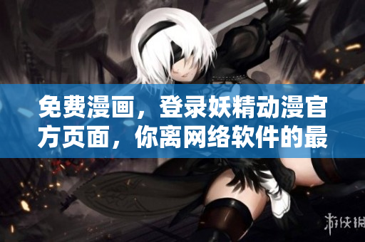 免费漫画，登录妖精动漫官方页面，你离网络软件的最新动态更近一步了！