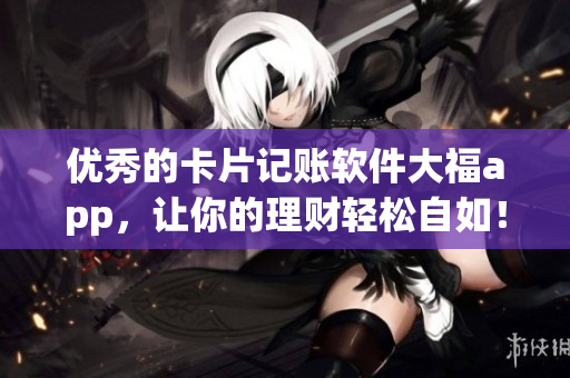 优秀的卡片记账软件大福app，让你的理财轻松自如！