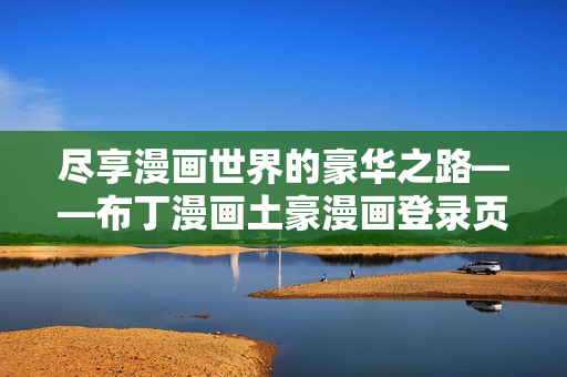 尽享漫画世界的豪华之路——布丁漫画土豪漫画登录页面