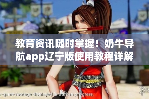教育资讯随时掌握！奶牛导航app辽宁版使用教程详解