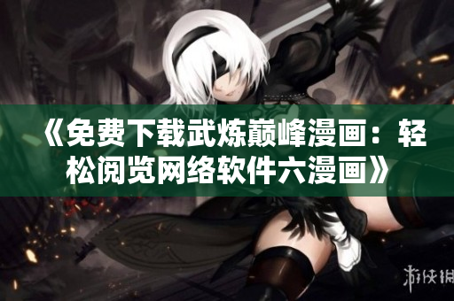 《免费下载武炼巅峰漫画：轻松阅览网络软件六漫画》