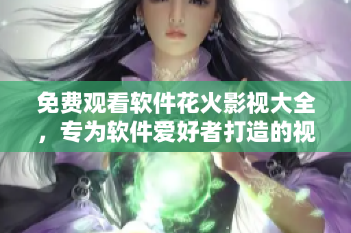 免费观看软件花火影视大全，专为软件爱好者打造的视频库