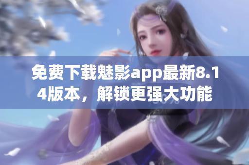 免费下载魅影app最新8.14版本，解锁更强大功能
