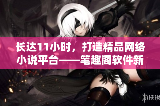 长达11小时，打造精品网络小说平台——笔趣阁软件新鲜出炉