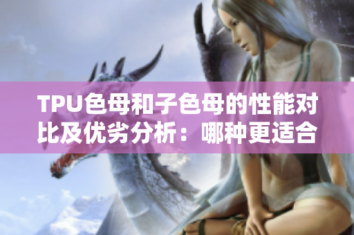TPU色母和子色母的性能对比及优劣分析：哪种更适合你的产品？
