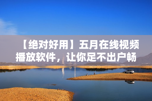 【绝对好用】五月在线视频播放软件，让你足不出户畅享高清视觉盛宴