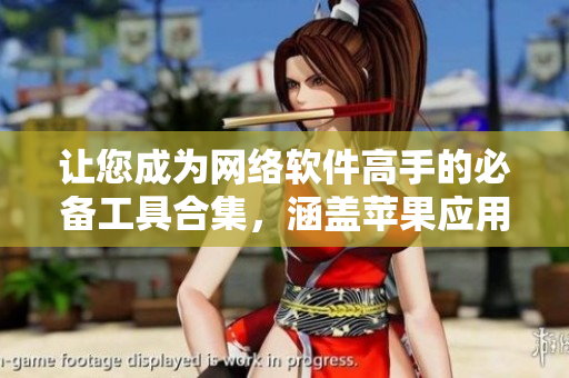 让您成为网络软件高手的必备工具合集，涵盖苹果应用，助您事半功倍