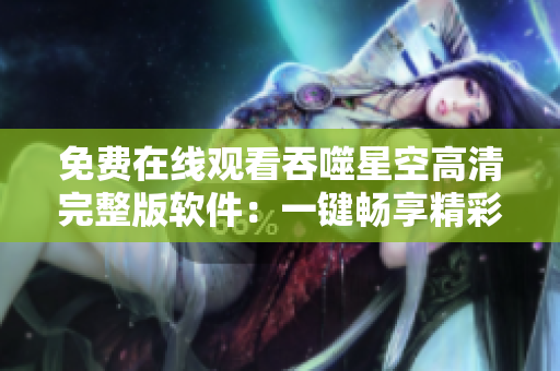 免费在线观看吞噬星空高清完整版软件：一键畅享精彩科幻视听盛宴