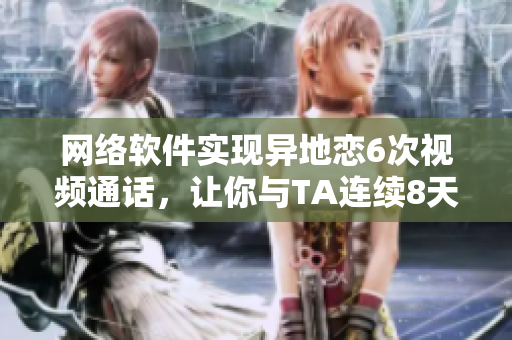 网络软件实现异地恋6次视频通话，让你与TA连续8天夜夜笙歌