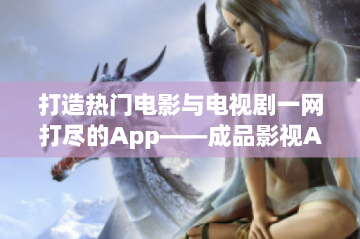 打造热门电影与电视剧一网打尽的App——成品影视App开发全解析