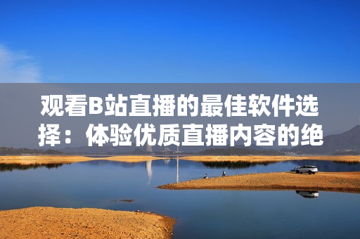 观看B站直播的最佳软件选择：体验优质直播内容的绝佳平台